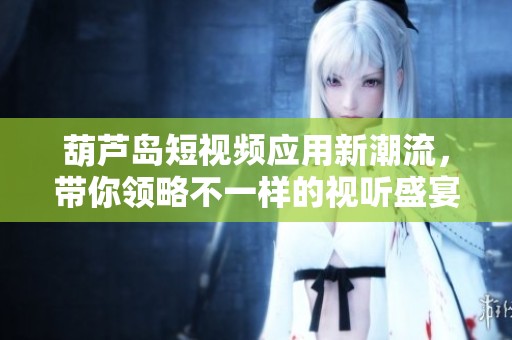 葫芦岛短视频应用新潮流，带你领略不一样的视听盛宴