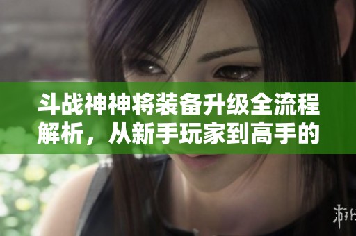 斗战神神将装备升级全流程解析，从新手玩家到高手的成长之路