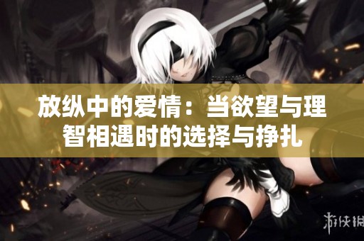 放纵中的爱情：当欲望与理智相遇时的选择与挣扎