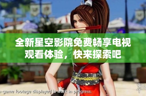 全新星空影院免费畅享电视观看体验，快来探索吧