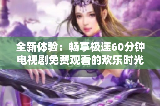 全新体验：畅享极速60分钟电视剧免费观看的欢乐时光