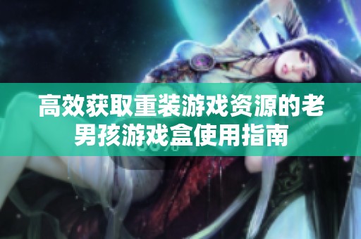 高效获取重装游戏资源的老男孩游戏盒使用指南