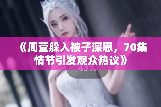 《周莹躲入被子深思，70集情节引发观众热议》