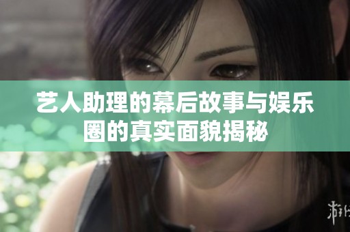 艺人助理的幕后故事与娱乐圈的真实面貌揭秘