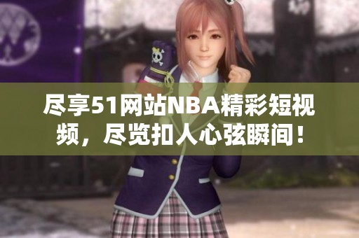 尽享51网站NBA精彩短视频，尽览扣人心弦瞬间！
