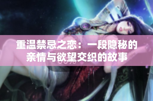 重温禁忌之恋：一段隐秘的亲情与欲望交织的故事