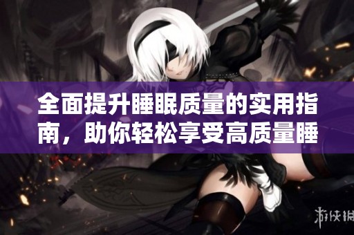 全面提升睡眠质量的实用指南，助你轻松享受高质量睡眠