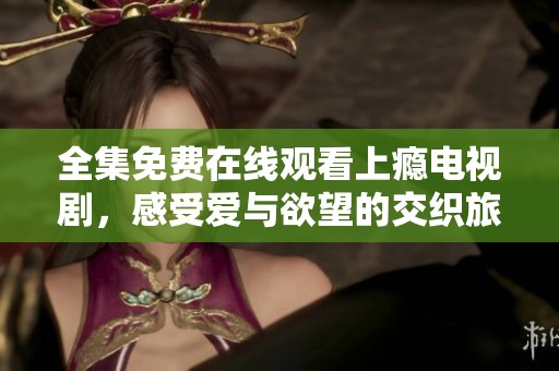 全集免费在线观看上瘾电视剧，感受爱与欲望的交织旅程