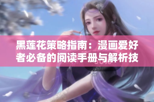 黑莲花策略指南：漫画爱好者必备的阅读手册与解析技巧