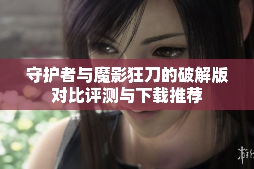 守护者与魔影狂刀的破解版对比评测与下载推荐