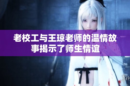 老校工与王琼老师的温情故事揭示了师生情谊