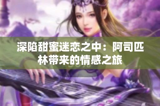 深陷甜蜜迷恋之中：阿司匹林带来的情感之旅