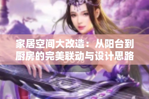 家居空间大改造：从阳台到厨房的完美联动与设计思路