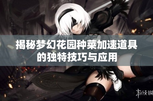 揭秘梦幻花园种菜加速道具的独特技巧与应用