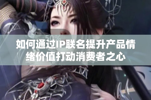 如何通过IP联名提升产品情绪价值打动消费者之心