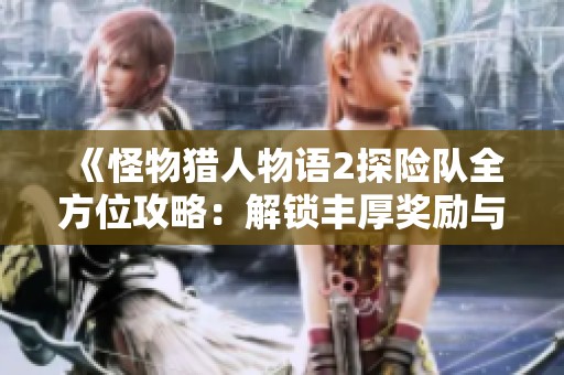 《怪物猎人物语2探险队全方位攻略：解锁丰厚奖励与珍稀怪物》