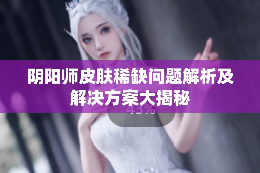 阴阳师皮肤稀缺问题解析及解决方案大揭秘