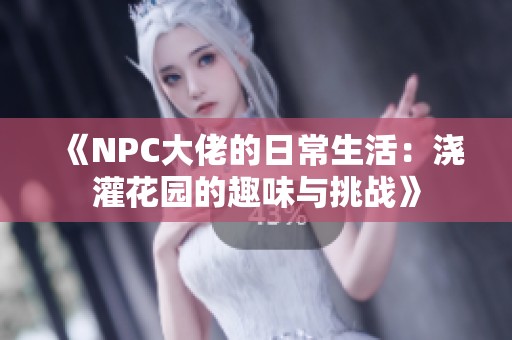 《NPC大佬的日常生活：浇灌花园的趣味与挑战》