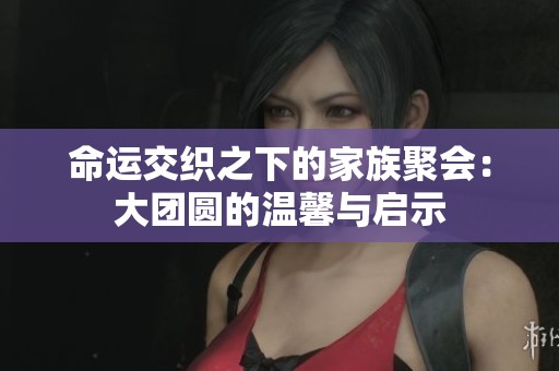 命运交织之下的家族聚会：大团圆的温馨与启示
