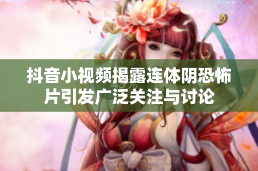 抖音小视频揭露连体阴恐怖片引发广泛关注与讨论