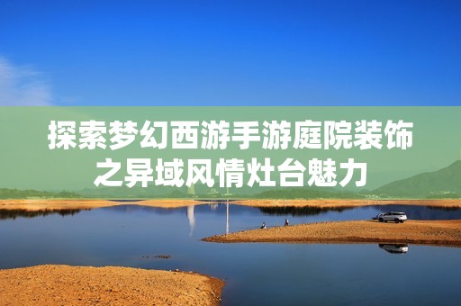 探索梦幻西游手游庭院装饰之异域风情灶台魅力