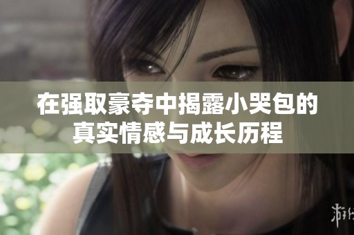 在强取豪夺中揭露小哭包的真实情感与成长历程