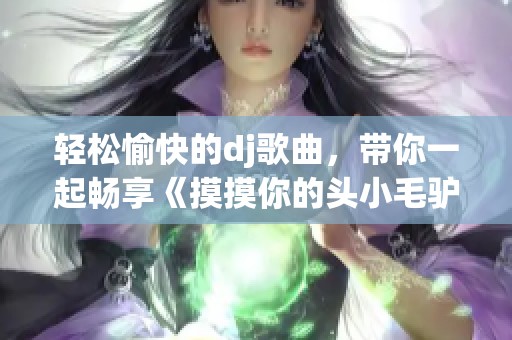 轻松愉快的dj歌曲，带你一起畅享《摸摸你的头小毛驴》欢乐旋律