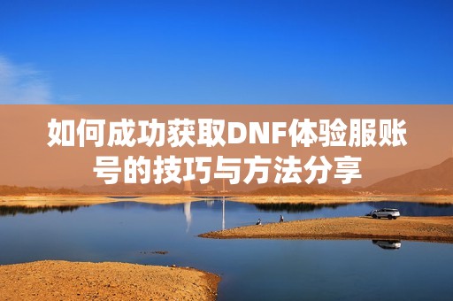 如何成功获取DNF体验服账号的技巧与方法分享