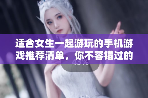 适合女生一起游玩的手机游戏推荐清单，你不容错过的乐趣选择