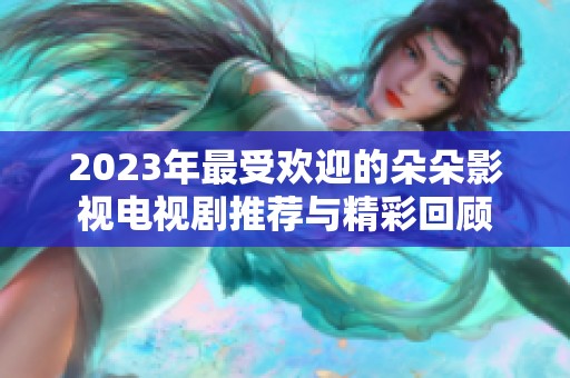2023年最受欢迎的朵朵影视电视剧推荐与精彩回顾