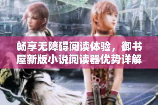畅享无障碍阅读体验，御书屋新版小说阅读器优势详解