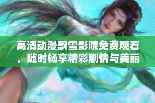 高清动漫飘雪影院免费观看，随时畅享精彩剧情与美丽画面