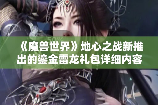 《魔兽世界》地心之战新推出的鎏金雷龙礼包详细内容介绍