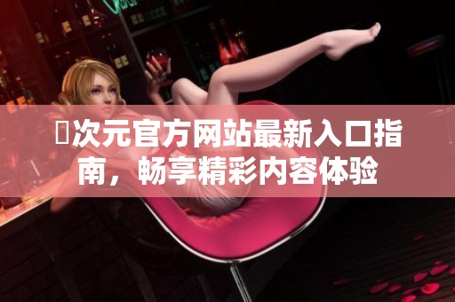囧次元官方网站最新入口指南，畅享精彩内容体验