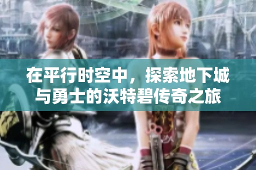 在平行时空中，探索地下城与勇士的沃特碧传奇之旅