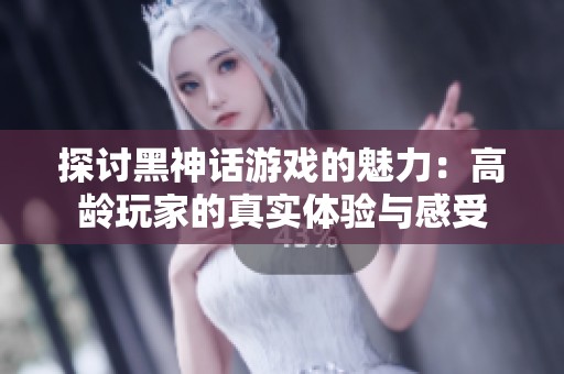 探讨黑神话游戏的魅力：高龄玩家的真实体验与感受