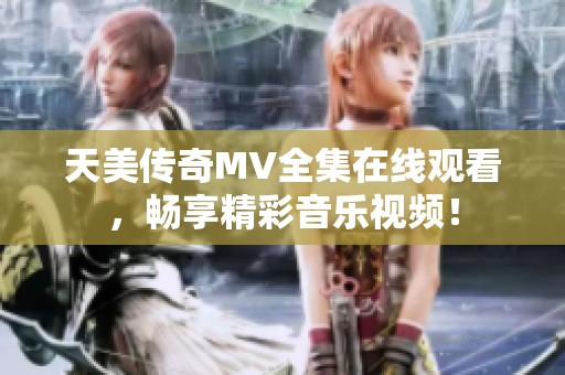 天美传奇MV全集在线观看，畅享精彩音乐视频！