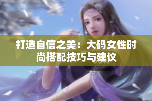 打造自信之美：大码女性时尚搭配技巧与建议