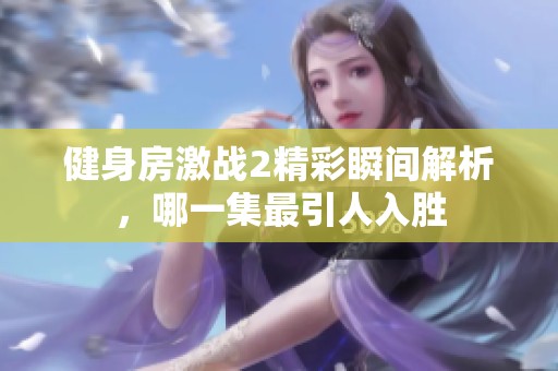 健身房激战2精彩瞬间解析，哪一集最引人入胜