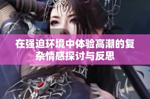 在强迫环境中体验高潮的复杂情感探讨与反思