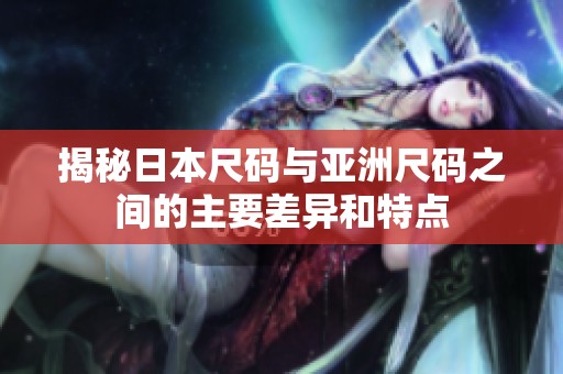 揭秘日本尺码与亚洲尺码之间的主要差异和特点