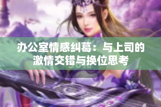 办公室情感纠葛：与上司的激情交错与换位思考