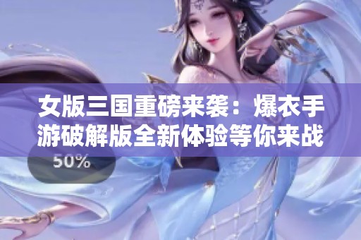 女版三国重磅来袭：爆衣手游破解版全新体验等你来战！