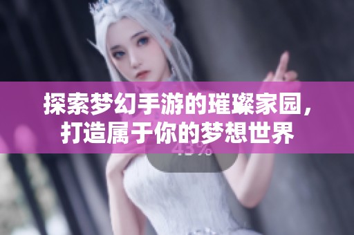 探索梦幻手游的璀璨家园，打造属于你的梦想世界