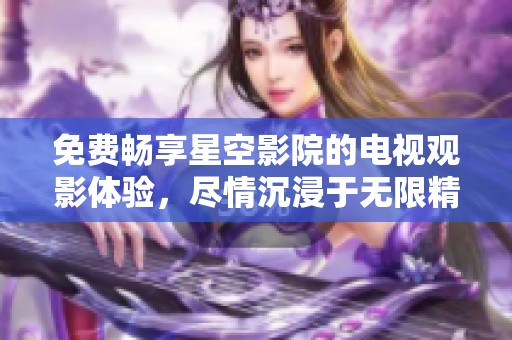 免费畅享星空影院的电视观影体验，尽情沉浸于无限精彩