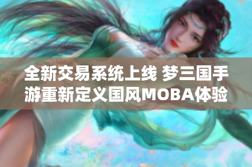 全新交易系统上线 梦三国手游重新定义国风MOBA体验