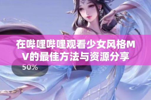 在哔哩哔哩观看少女风格MV的最佳方法与资源分享