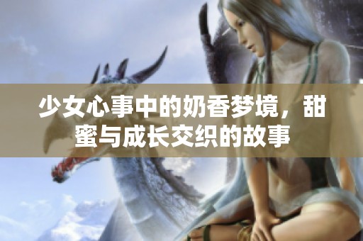 少女心事中的奶香梦境，甜蜜与成长交织的故事
