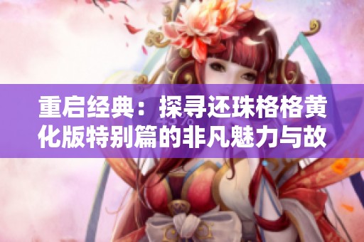 重启经典：探寻还珠格格黄化版特别篇的非凡魅力与故事发展