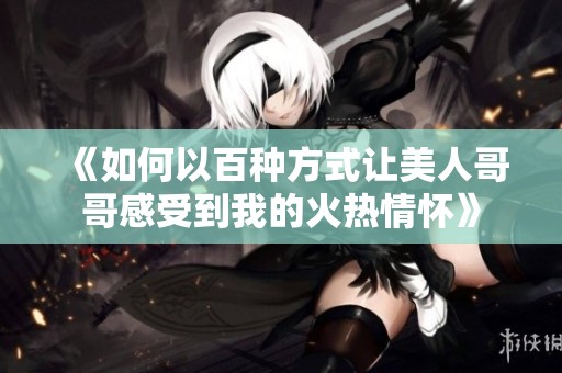 《如何以百种方式让美人哥哥感受到我的火热情怀》
